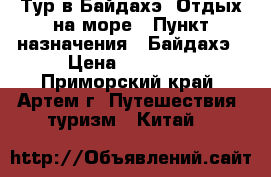 Тур в Байдахэ! Отдых на море › Пункт назначения ­ Байдахэ › Цена ­ 21 600 - Приморский край, Артем г. Путешествия, туризм » Китай   